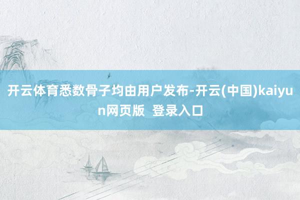 开云体育悉数骨子均由用户发布-开云(中国)kaiyun网页版  登录入口