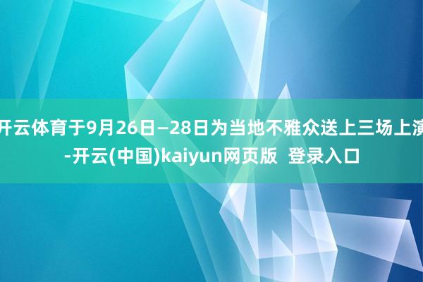 开云体育于9月26日—28日为当地不雅众送上三场上演-开云(中国)kaiyun网页版  登录入口