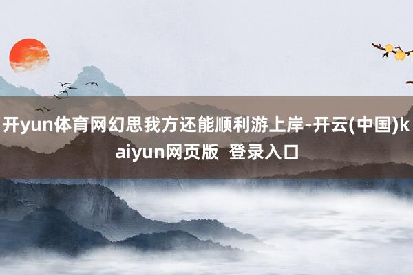 开yun体育网幻思我方还能顺利游上岸-开云(中国)kaiyun网页版  登录入口