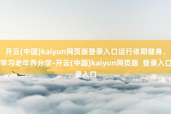 开云(中国)kaiyun网页版登录入口运行依期健身、学习老年养分学-开云(中国)kaiyun网页版  登录入口