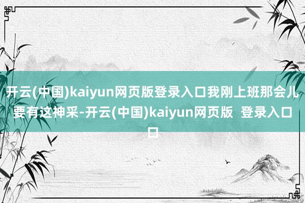 开云(中国)kaiyun网页版登录入口我刚上班那会儿要有这神采-开云(中国)kaiyun网页版  登录入口