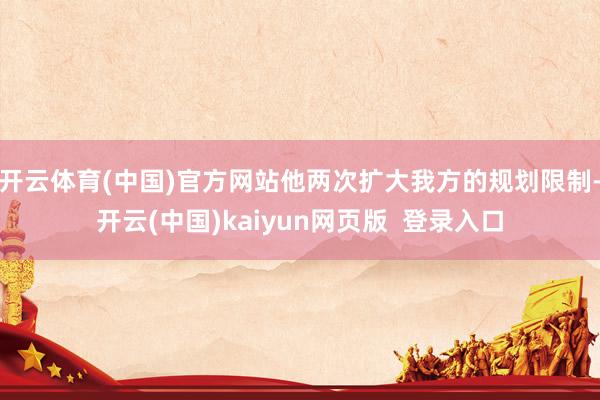 开云体育(中国)官方网站他两次扩大我方的规划限制-开云(中国)kaiyun网页版  登录入口
