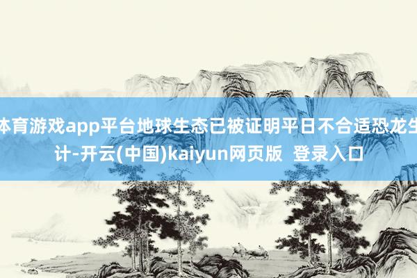 体育游戏app平台地球生态已被证明平日不合适恐龙生计-开云(中国)kaiyun网页版  登录入口