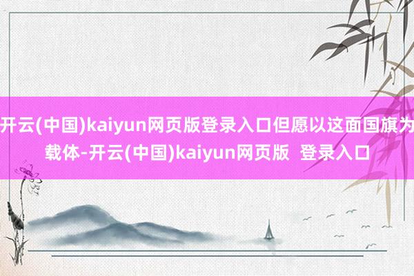 开云(中国)kaiyun网页版登录入口但愿以这面国旗为载体-开云(中国)kaiyun网页版  登录入口