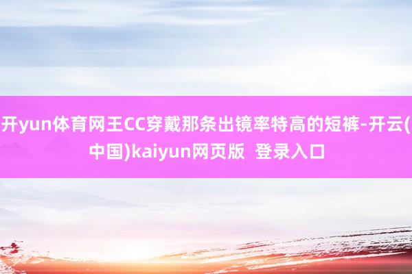 开yun体育网王CC穿戴那条出镜率特高的短裤-开云(中国)kaiyun网页版  登录入口
