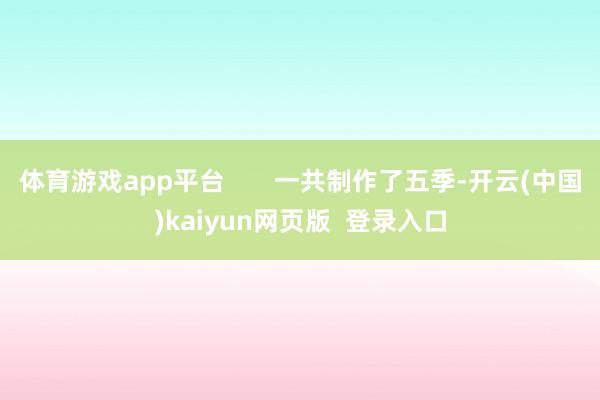 体育游戏app平台       一共制作了五季-开云(中国)kaiyun网页版  登录入口