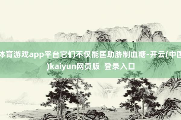 体育游戏app平台它们不仅能匡助胁制血糖-开云(中国)kaiyun网页版  登录入口
