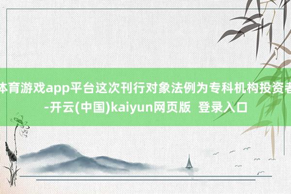体育游戏app平台这次刊行对象法例为专科机构投资者-开云(中国)kaiyun网页版  登录入口