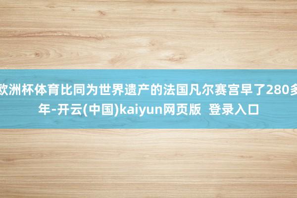 欧洲杯体育比同为世界遗产的法国凡尔赛宫早了280多年-开云(中国)kaiyun网页版  登录入口