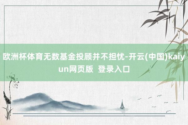 欧洲杯体育无数基金投顾并不担忧-开云(中国)kaiyun网页版  登录入口