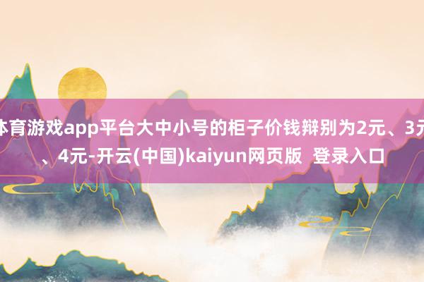 体育游戏app平台大中小号的柜子价钱辩别为2元、3元、4元-开云(中国)kaiyun网页版  登录入口