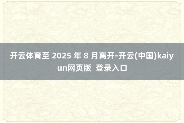 开云体育至 2025 年 8 月离开-开云(中国)kaiyun网页版  登录入口