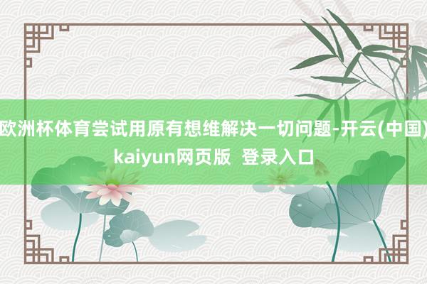 欧洲杯体育尝试用原有想维解决一切问题-开云(中国)kaiyun网页版  登录入口