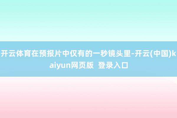 开云体育在预报片中仅有的一秒镜头里-开云(中国)kaiyun网页版  登录入口