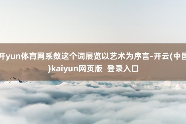 开yun体育网系数这个词展览以艺术为序言-开云(中国)kaiyun网页版  登录入口