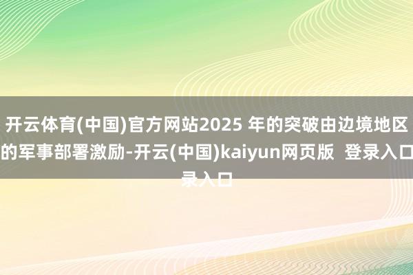 开云体育(中国)官方网站2025 年的突破由边境地区的军事部署激励-开云(中国)kaiyun网页版  登录入口