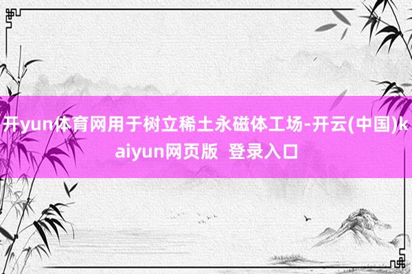 开yun体育网用于树立稀土永磁体工场-开云(中国)kaiyun网页版  登录入口