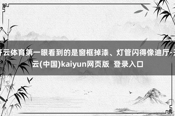 开云体育第一眼看到的是窗框掉漆、灯管闪得像迪厅-开云(中国)kaiyun网页版  登录入口