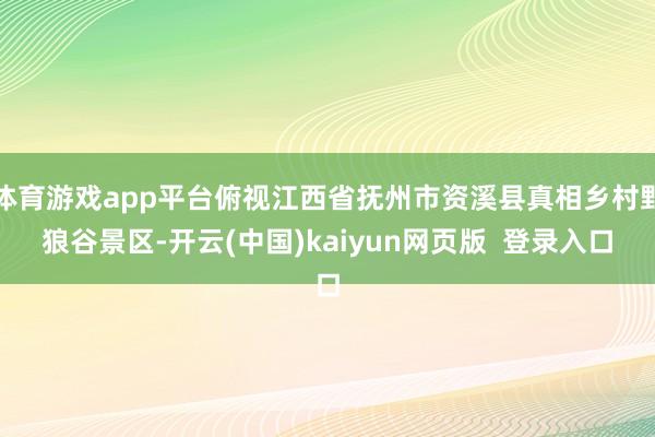体育游戏app平台俯视江西省抚州市资溪县真相乡村野狼谷景区-开云(中国)kaiyun网页版  登录入口