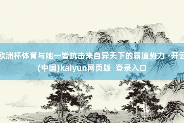 欧洲杯体育与她一皆抗击来自异天下的霸道势力 -开云(中国)kaiyun网页版  登录入口