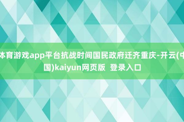 体育游戏app平台抗战时间国民政府迁齐重庆-开云(中国)kaiyun网页版  登录入口