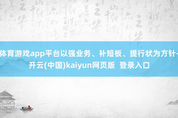 体育游戏app平台以强业务、补短板、提行状为方针-开云(中国)kaiyun网页版  登录入口