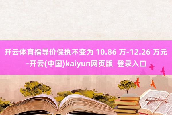 开云体育指导价保执不变为 10.86 万-12.26 万元-开云(中国)kaiyun网页版  登录入口