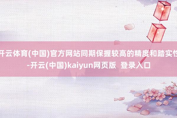 开云体育(中国)官方网站同期保握较高的精度和踏实性-开云(中国)kaiyun网页版  登录入口