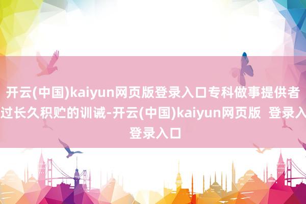 开云(中国)kaiyun网页版登录入口专科做事提供者通过长久积贮的训诫-开云(中国)kaiyun网页版  登录入口