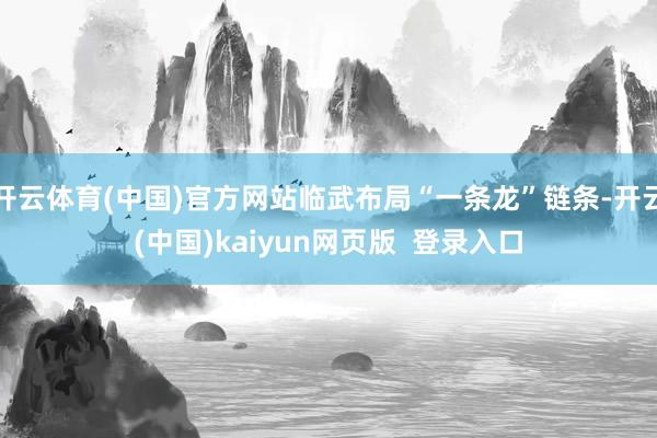 开云体育(中国)官方网站临武布局“一条龙”链条-开云(中国)kaiyun网页版 登录入口