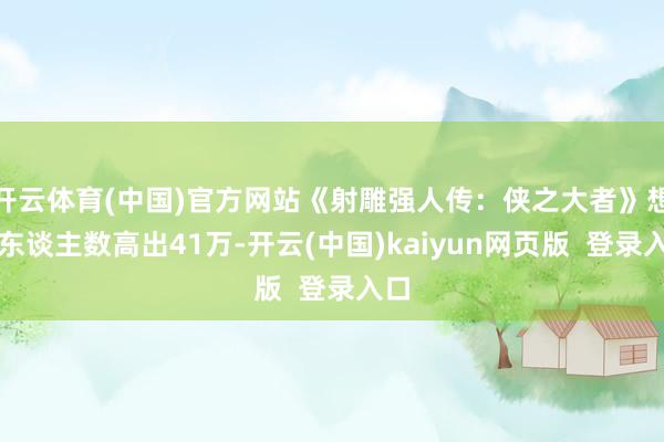 开云体育(中国)官方网站《射雕强人传：侠之大者》想看东谈主数高出41万-开云(中国)kaiyun网页版  登录入口