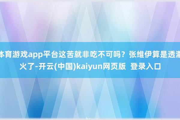体育游戏app平台这苦就非吃不可吗？张维伊算是透澈火了-开云(中国)kaiyun网页版  登录入口