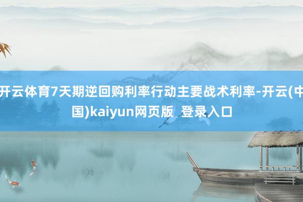 开云体育7天期逆回购利率行动主要战术利率-开云(中国)kaiyun网页版  登录入口