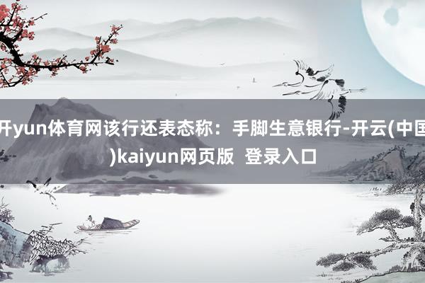 开yun体育网该行还表态称：手脚生意银行-开云(中国)kaiyun网页版  登录入口