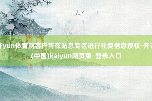 开yun体育网客户可在贴息专区进行往复信息授权-开云(中国)kaiyun网页版  登录入口