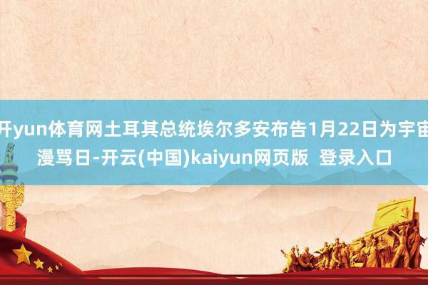 开yun体育网土耳其总统埃尔多安布告1月22日为宇宙漫骂日-开云(中国)kaiyun网页版  登录入口