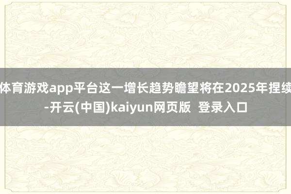 体育游戏app平台这一增长趋势瞻望将在2025年捏续-开云(中国)kaiyun网页版  登录入口