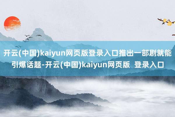开云(中国)kaiyun网页版登录入口推出一部剧就能引爆话题-开云(中国)kaiyun网页版  登录入口