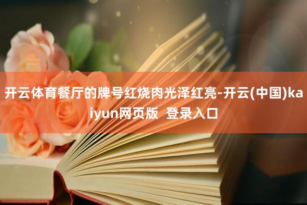 开云体育餐厅的牌号红烧肉光泽红亮-开云(中国)kaiyun网页版  登录入口