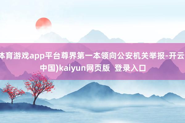 体育游戏app平台尊界第一本领向公安机关举报-开云(中国)kaiyun网页版  登录入口