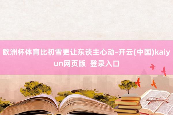 欧洲杯体育比初雪更让东谈主心动-开云(中国)kaiyun网页版  登录入口