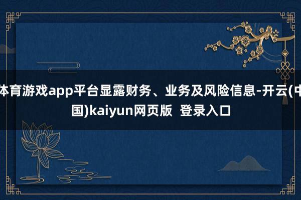 体育游戏app平台显露财务、业务及风险信息-开云(中国)kaiyun网页版  登录入口