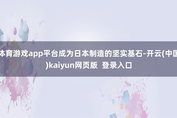 体育游戏app平台成为日本制造的坚实基石-开云(中国)kaiyun网页版  登录入口