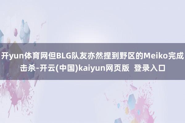 开yun体育网但BLG队友亦然捏到野区的Meiko完成击杀-开云(中国)kaiyun网页版  登录入口