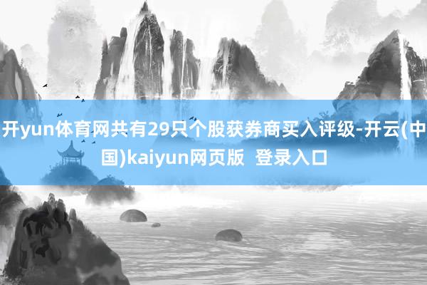 开yun体育网共有29只个股获券商买入评级-开云(中国)kaiyun网页版  登录入口