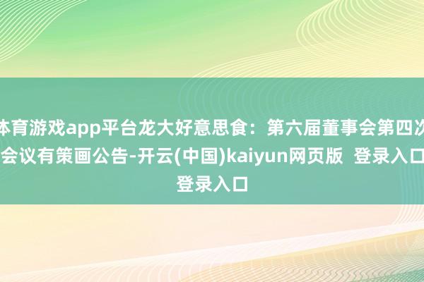 体育游戏app平台龙大好意思食：第六届董事会第四次会议有策画公告-开云(中国)kaiyun网页版  登录入口