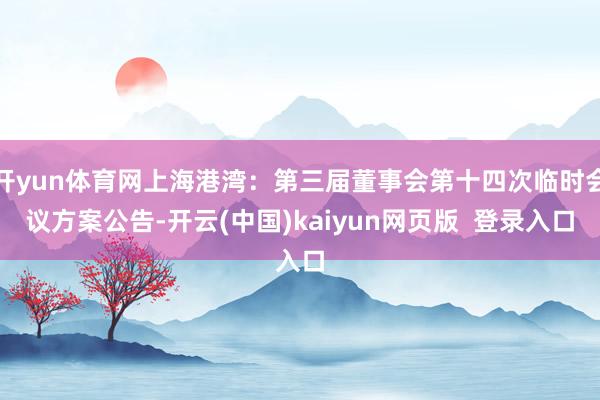 开yun体育网上海港湾：第三届董事会第十四次临时会议方案公告-开云(中国)kaiyun网页版  登录入口