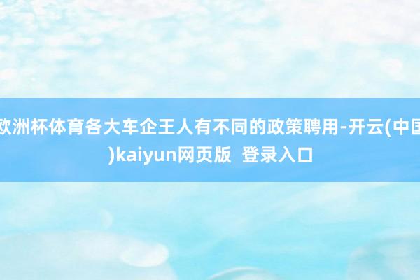 欧洲杯体育各大车企王人有不同的政策聘用-开云(中国)kaiyun网页版  登录入口