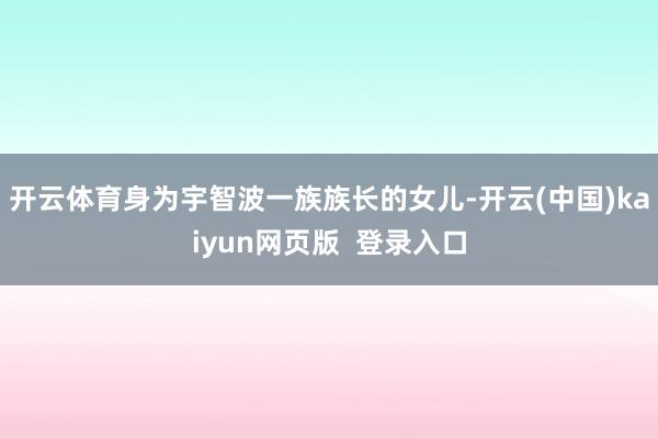 开云体育身为宇智波一族族长的女儿-开云(中国)kaiyun网页版  登录入口