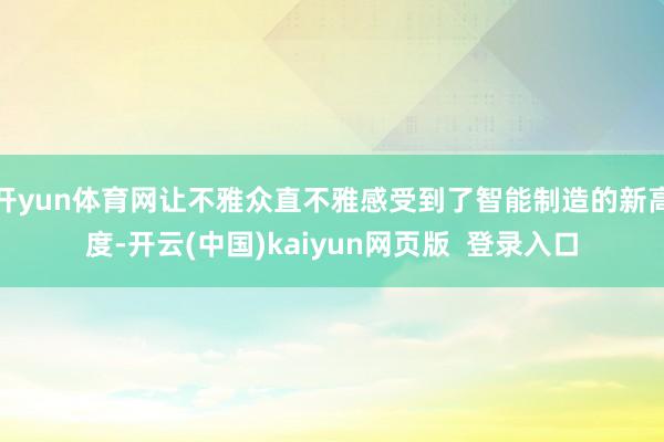 开yun体育网让不雅众直不雅感受到了智能制造的新高度-开云(中国)kaiyun网页版  登录入口